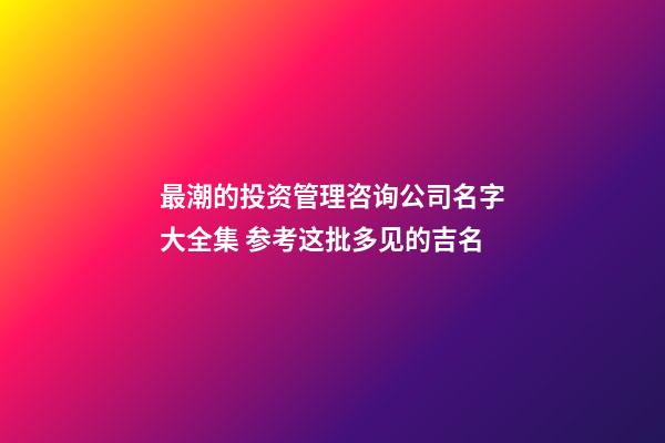 最潮的投资管理咨询公司名字大全集 参考这批多见的吉名-第1张-公司起名-玄机派